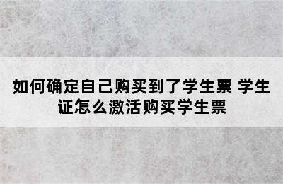 如何确定自己购买到了学生票 学生证怎么激活购买学生票